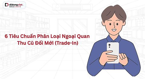 6 tiêu chuẩn phân loại ngoại quan thu cũ đổi mới (trade-in) tại Di Động Việt