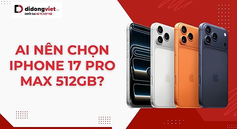 iPhone 17 Pro Max 512GB dành cho ai? Có nên mua không? Ai nên chọn iPhone 17 Pro Max 512GB
