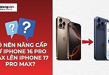 có nên nâng cấp từ iPhone 16 Pro Max lên iPhone 17 Pro Max
