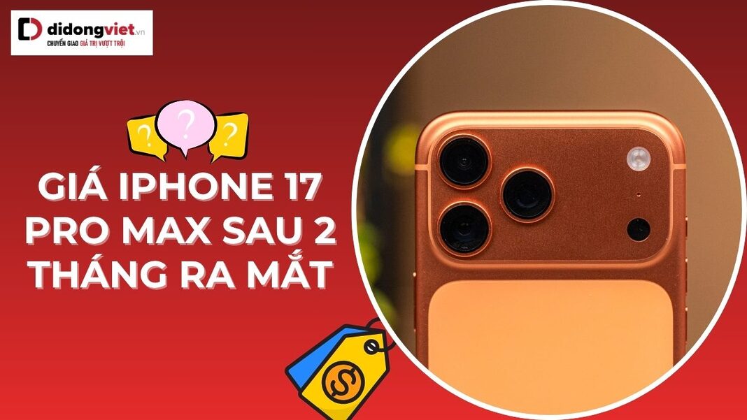 Giá iPhone 17 Pro Max sau 2 tháng ra mắt