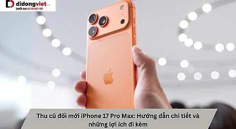 Thu cũ đổi mới iPhone 17 Pro Max: Hướng dẫn chi tiết và lợi ích Thu cũ đổi mới iPhone 17 Pro Max