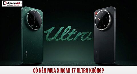 Có nên mua Xiaomi 17 Ultra