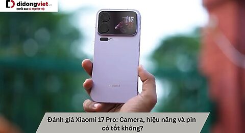 Đánh giá Xiaomi 17 Pro: Camera, hiệu năng và pin có tốt không? Đánh giá Xiaomi 17 Pro