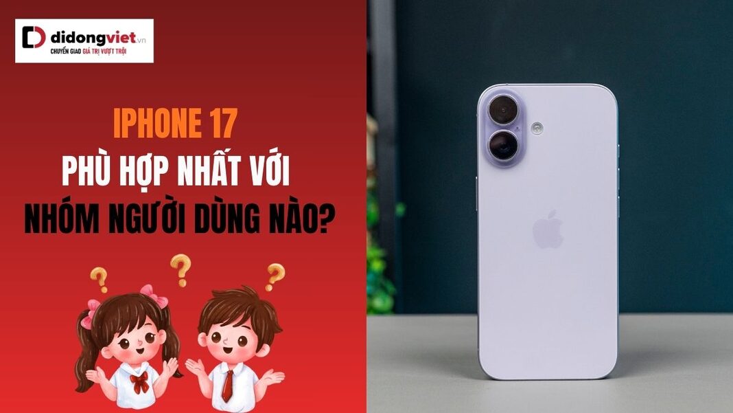 iPhone 17 phù hợp nhất với nhóm người dùng nào?