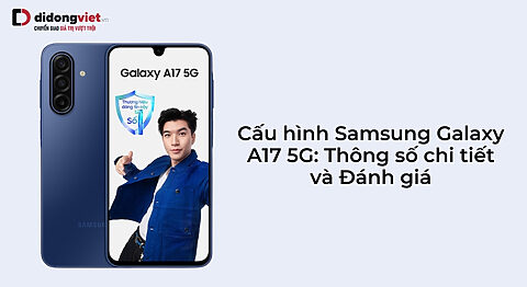 Cấu hình Samsung Galaxy A17 5G: Thông số chi tiết và đánh giá
