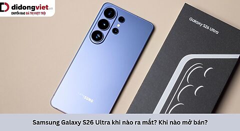 Samsung Galaxy S26 Ultra khi nào ra mắt? Khi nào mở bán? Samsung Galaxy S26 Ultra khi nào ra mắt