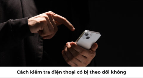 Cách kiểm tra điện thoại có bị theo dõi không và cách xử lý an toàn nhất cách kiểm tra điện thoại có bị theo dõi không
