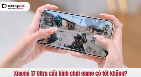 Xiaomi 17 Ultra cấu hình chơi game có tốt không?