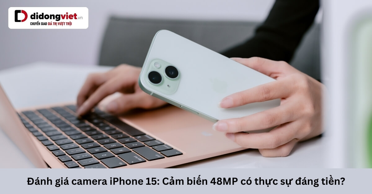 Đánh giá camera iPhone 15: Cảm biến 48MP có đáng tiền?