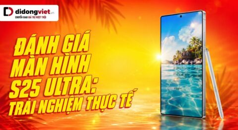 Đánh giá màn hình S25 Ultra: Trải nghiệm thực tế sau 3 tháng và rủi ro chi phí ngầm Đánh giá màn hình S25 Ultra - Di Động Việt
