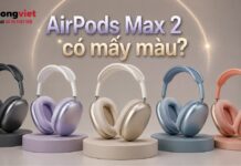 AirPods Max 2 có mấy màu? Kinh nghiệm chọn màu và thực tế hao mòn khi sử dụng AirPods Max 2 có mấy màu