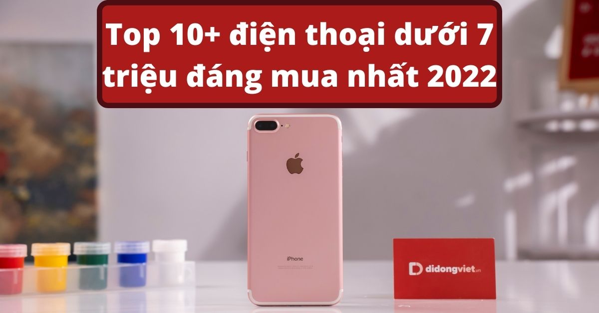 7 triệu nên mua điện thoại gì 2022? Top 10+ lựa chọn nên mua